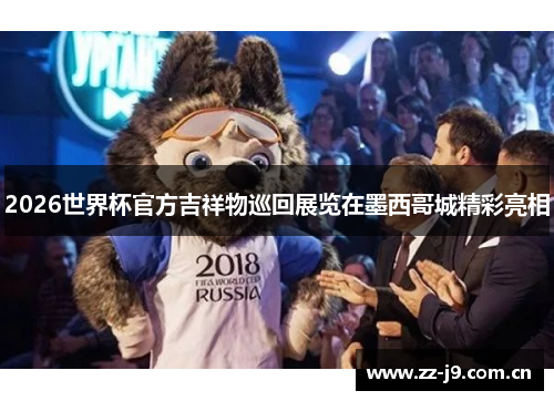 2026世界杯官方吉祥物巡回展览在墨西哥城精彩亮相 2026世界杯官方吉祥物巡回展览在墨西哥城精彩亮相