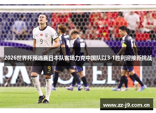 2026世界杯预选赛日本队客场力克中国队以3-1胜利迎接新挑战 2026世界杯预选赛日本队客场力克中国队以3-1胜利迎接新挑战
