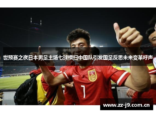 世预赛之夜日本男足主场七球横扫中国队引发国足反思未来变革呼声 世预赛之夜日本男足主场七球横扫中国队引发国足反思未来变革呼声