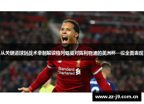 从关键进球到战术牵制解读格列兹曼对阵利物浦的美洲杯一役全面表现 从关键进球到战术牵制解读格列兹曼对阵利物浦的美洲杯一役全面表现