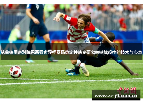 从莫德里奇对阵巴西看世界杯赛场稳定性演变研究关键战役中的技术与心态 从莫德里奇对阵巴西看世界杯赛场稳定性演变研究关键战役中的技术与心态