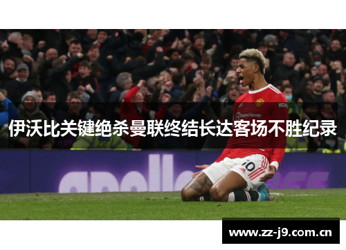 伊沃比关键绝杀曼联终结长达客场不胜纪录 伊沃比关键绝杀曼联终结长达客场不胜纪录