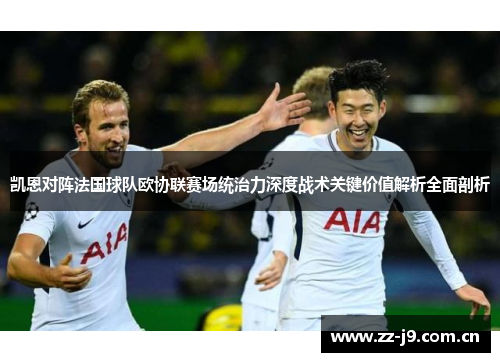 凯恩对阵法国球队欧协联赛场统治力深度战术关键价值解析全面剖析 凯恩对阵法国球队欧协联赛场统治力深度战术关键价值解析全面剖析