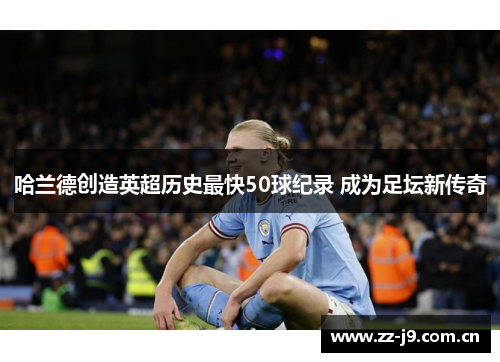 哈兰德创造英超历史最快50球纪录 成为足坛新传奇 哈兰德创造英超历史最快50球纪录 成为足坛新传奇